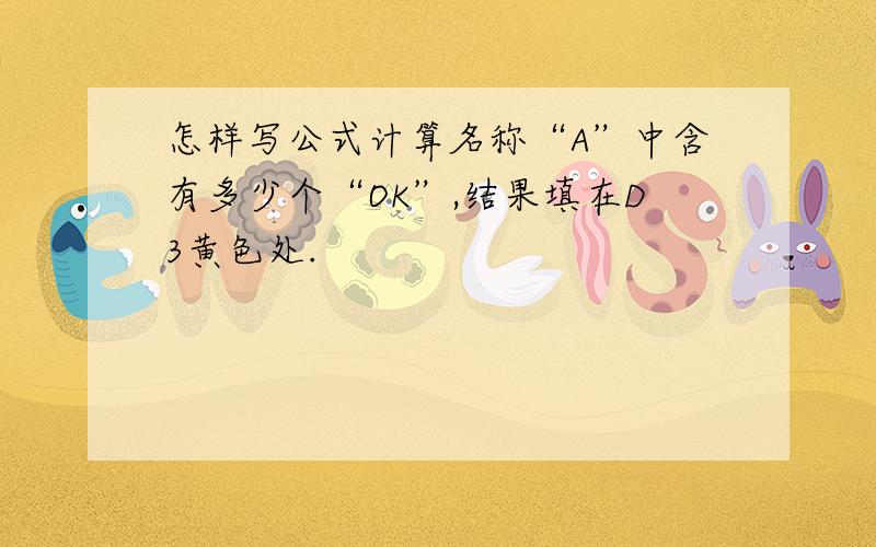 怎样写公式计算名称“A”中含有多少个“OK”,结果填在D3黄色处.