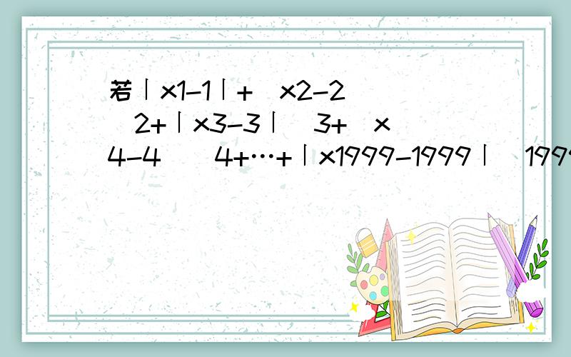 若〡x1-1〡+（x2-2)^2+〡x3-3〡^3+(x4-4)^4+…+〡x1999-1999〡^1999+(x2000-2000)^2000=0,求1/x1x2+1/x2x3+1/x3x4+…+1/x1999x2000的值.还问什么？、