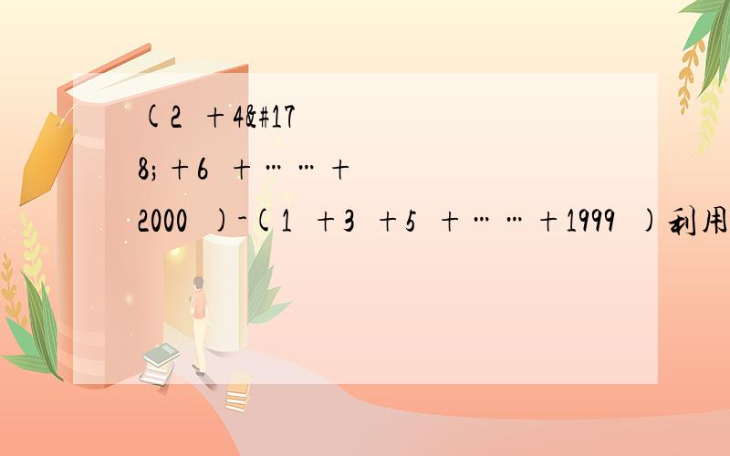 (2²+4²+6²+……+2000²)-(1²+3²+5²+……+1999²)利用因式分解！