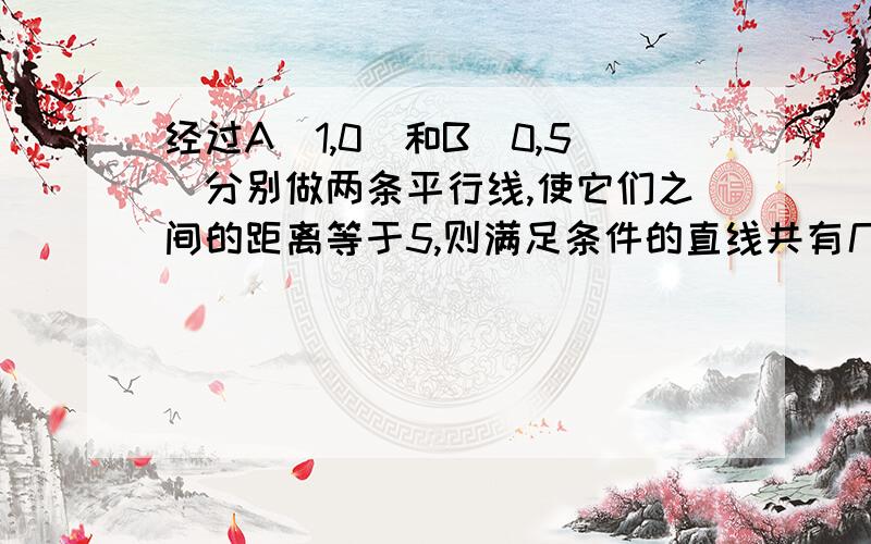 经过A(1,0)和B(0,5)分别做两条平行线,使它们之间的距离等于5,则满足条件的直线共有几组?