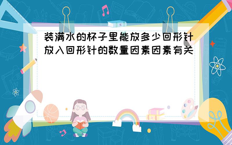 装满水的杯子里能放多少回形针放入回形针的数量因素因素有关