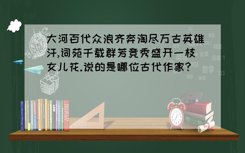 大河百代众浪齐奔淘尽万古英雄汗,词苑千载群芳竞秀盛开一枝女儿花.说的是哪位古代作家?