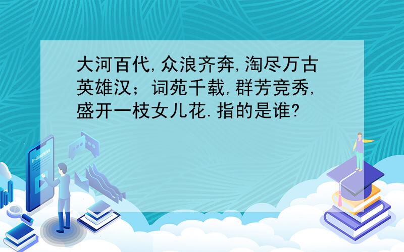 大河百代,众浪齐奔,淘尽万古英雄汉；词苑千载,群芳竞秀,盛开一枝女儿花.指的是谁?