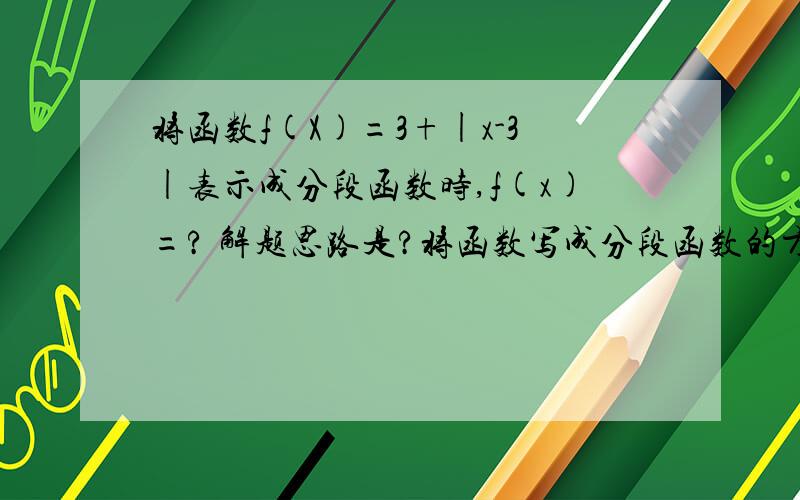 将函数f(X)=3+|x-3|表示成分段函数时,f(x)=? 解题思路是?将函数写成分段函数的方法是?谢谢