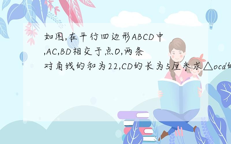 如图,在平行四边形ABCD中,AC,BD相交于点O,两条对角线的和为22,CD的长为5厘米求△ocd的周长