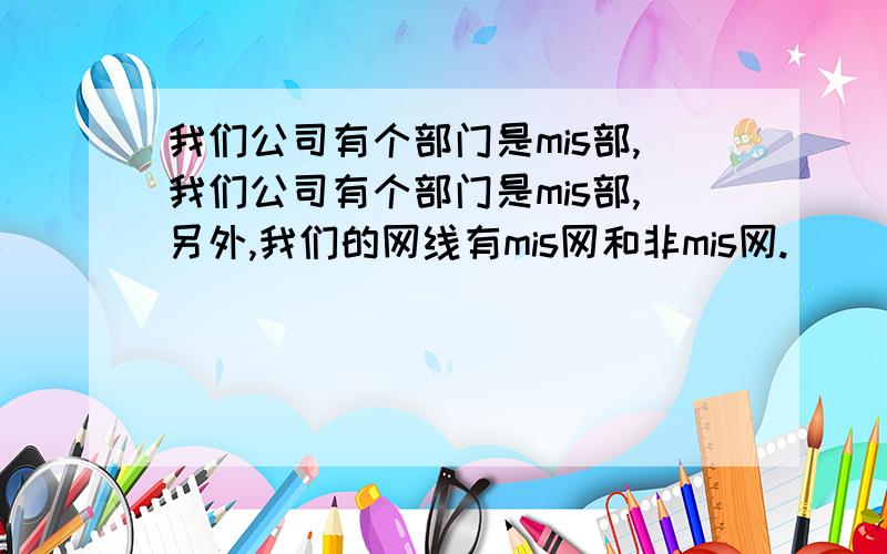 我们公司有个部门是mis部,我们公司有个部门是mis部,另外,我们的网线有mis网和非mis网.