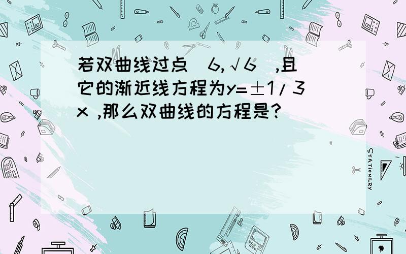 若双曲线过点（6,√6）,且它的渐近线方程为y=±1/3x ,那么双曲线的方程是?