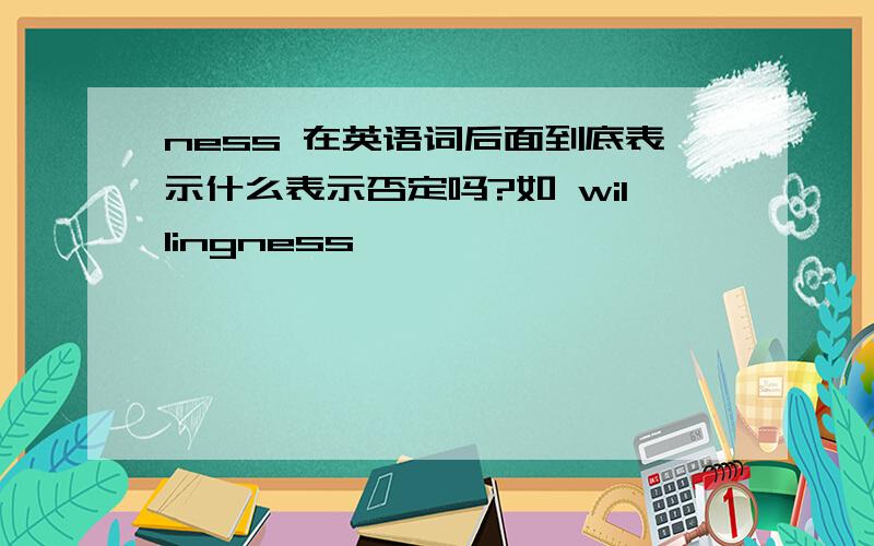 ness 在英语词后面到底表示什么表示否定吗?如 willingness