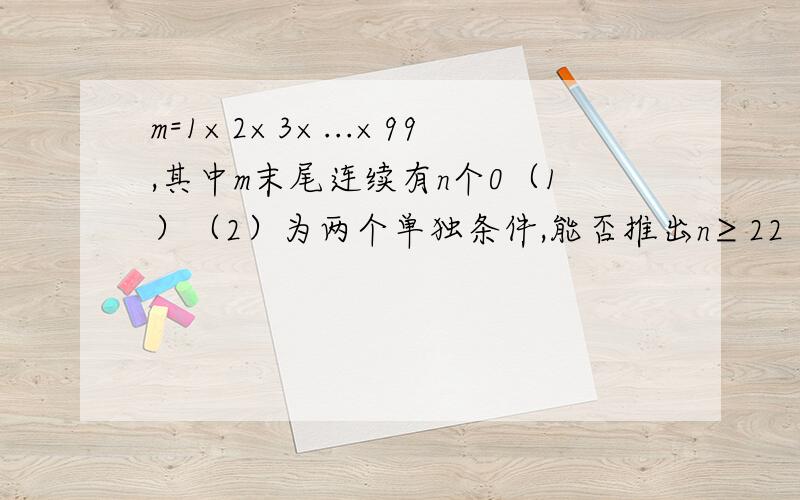 m=1×2×3×...×99,其中m末尾连续有n个0（1）（2）为两个单独条件,能否推出n≥22