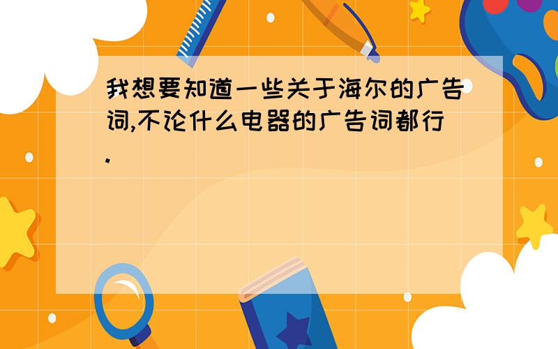 我想要知道一些关于海尔的广告词,不论什么电器的广告词都行.