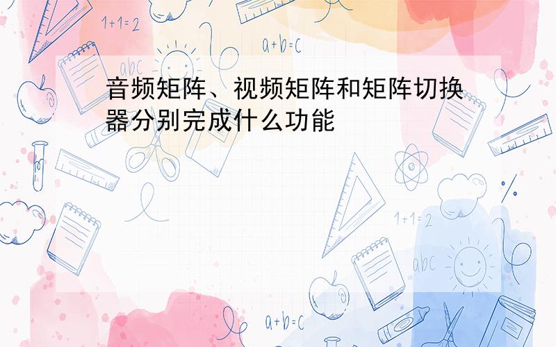 音频矩阵、视频矩阵和矩阵切换器分别完成什么功能