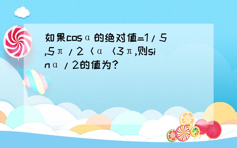 如果cosα的绝对值=1/5,5π/2＜α＜3π,则sinα/2的值为?