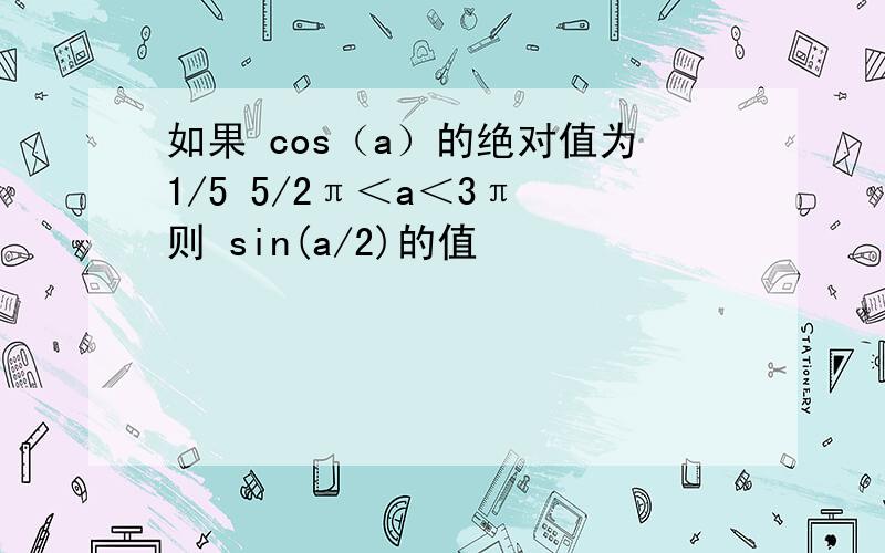 如果 cos（a）的绝对值为1/5 5/2π＜a＜3π 则 sin(a/2)的值