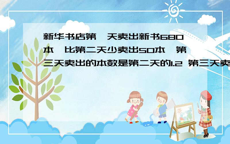 新华书店第一天卖出新书680本,比第二天少卖出50本,第三天卖出的本数是第二天的1.2 第三天卖出新书多少本?