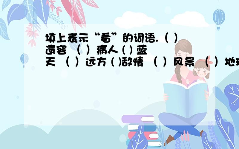 填上表示“看”的词语.（ ）遗容 （ ）病人 ( ) 蓝天 （ ）远方 ( )敌情 （ ）风景 （ ）地球 （ ）大地（ ）现场