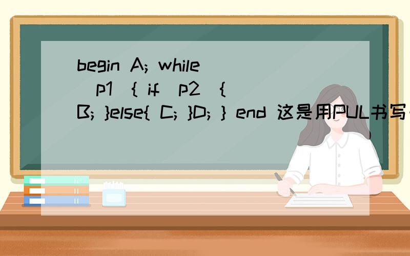 begin A; while(p1){ if(p2){ B; }else{ C; }D; } end 这是用PUL书写一段程序.请根据你的理解用N-S图表示