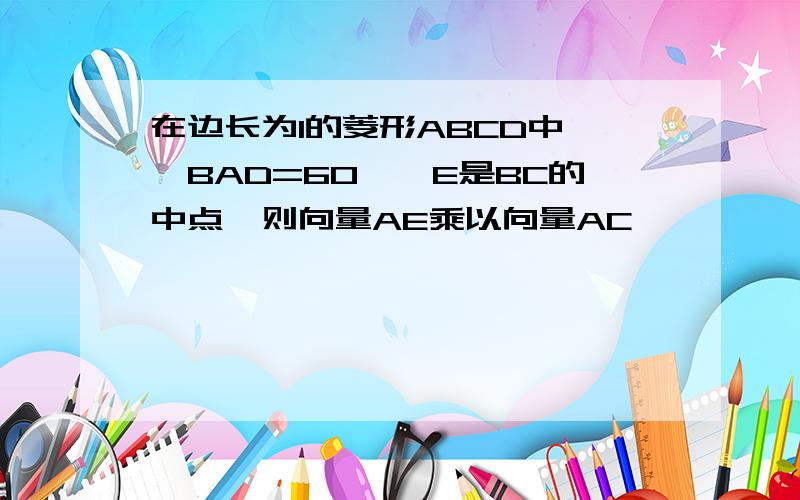 在边长为1的菱形ABCD中,∠BAD=60°,E是BC的中点,则向量AE乘以向量AC