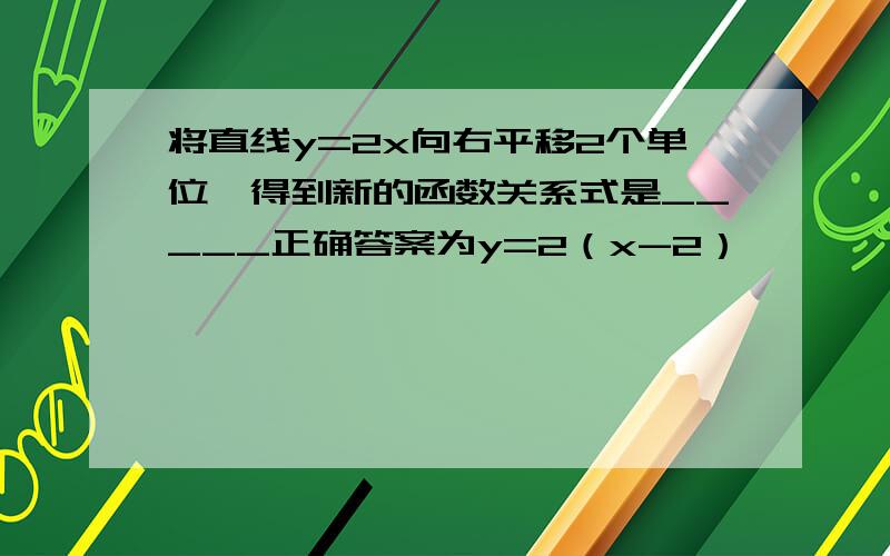 将直线y=2x向右平移2个单位,得到新的函数关系式是_____正确答案为y=2（x-2）            为什么是    x-2    ?   为什么是减2?