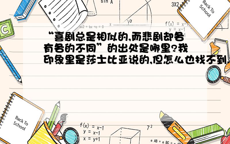 “喜剧总是相似的,而悲剧却各有各的不同”的出处是哪里?我印象里是莎士比亚说的,但怎么也找不到.最好能有英文原版和出处,在美国写论文要注明出处.