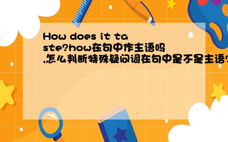 How does it taste?how在句中作主语吗,怎么判断特殊疑问词在句中是不是主语?