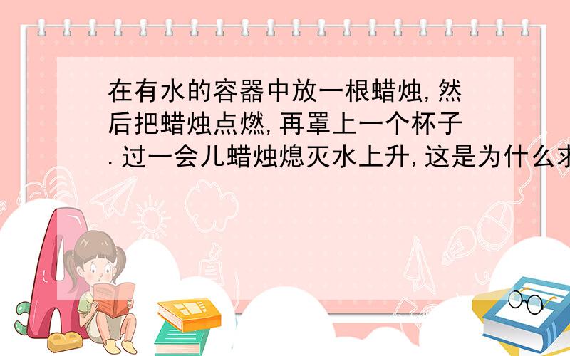 在有水的容器中放一根蜡烛,然后把蜡烛点燃,再罩上一个杯子.过一会儿蜡烛熄灭水上升,这是为什么求大神,网上很多回答有漏洞的,蜡烛燃烧虽然消耗氧气,但是产生了二氧化碳,杯内的气压应