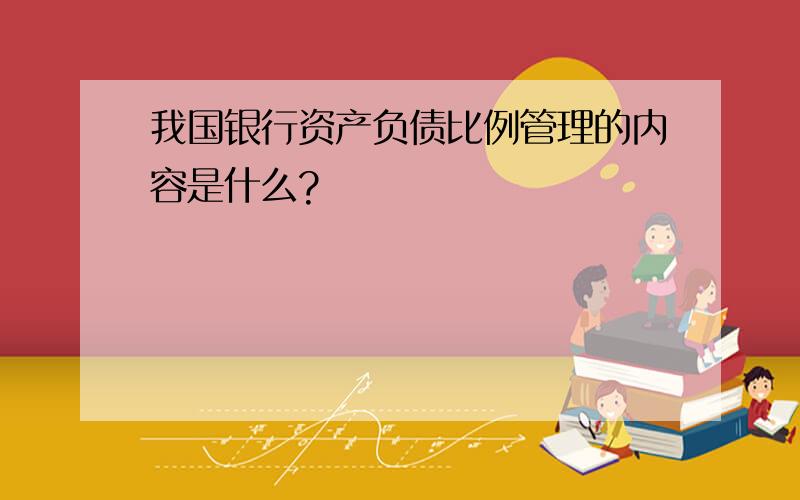 我国银行资产负债比例管理的内容是什么?