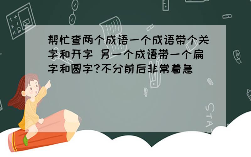 帮忙查两个成语一个成语带个关字和开字 另一个成语带一个扁字和圆字?不分前后非常着急