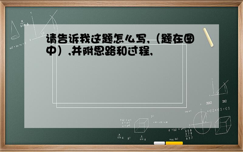 请告诉我这题怎么写,（题在图中）,并附思路和过程,