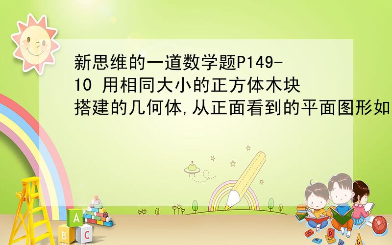 新思维的一道数学题P149-10 用相同大小的正方体木块搭建的几何体,从正面看到的平面图形如图一所示,从上面看到的平面图形如图二所示.（1）如果搭建的几何体由9个小正方体木块构成,试画