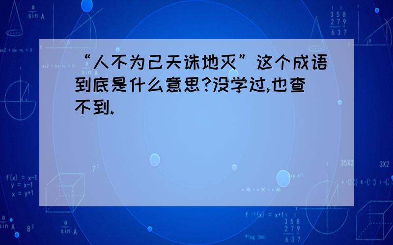 “人不为己天诛地灭”这个成语到底是什么意思?没学过,也查不到.