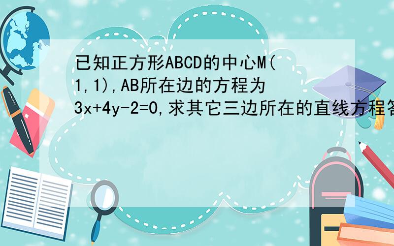 已知正方形ABCD的中心M(1,1),AB所在边的方程为3x+4y-2=0,求其它三边所在的直线方程答案是3x+4y-12=0,4x-3y+4=0,4x-3y-6=0