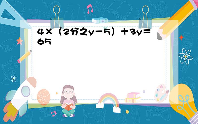 4×（2分之y－5）＋3y＝65