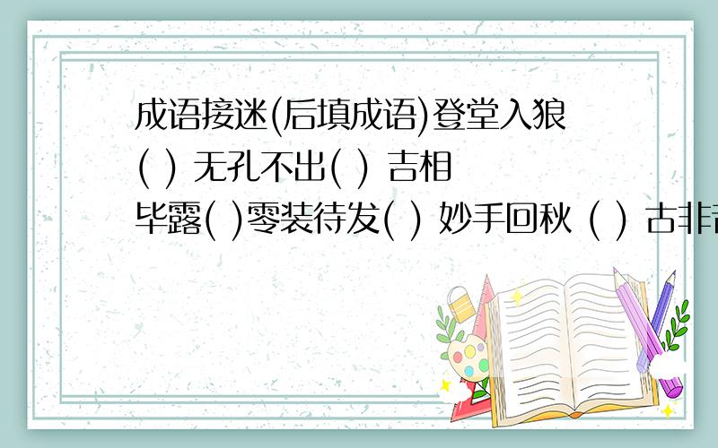 成语接迷(后填成语)登堂入狼( ) 无孔不出( ) 吉相毕露( )零装待发( ) 妙手回秋 ( ) 古非昔比( )入舟山分( ) 眼见为名( )