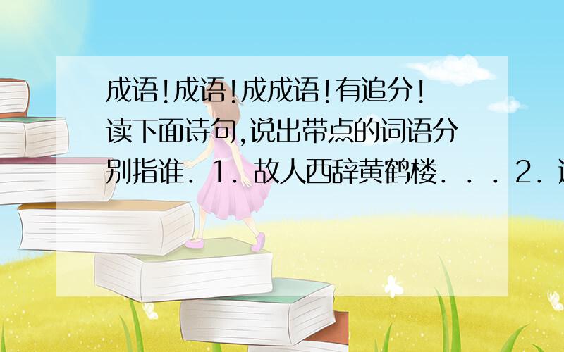 成语!成语!成成语!有追分!读下面诗句,说出带点的词语分别指谁．1．故人西辞黄鹤楼．．．2．遥知兄弟登高处,遍插茱萸少一人．．．3．王师北定中原日,家祭无忘告乃翁．．．4．桃花潭水