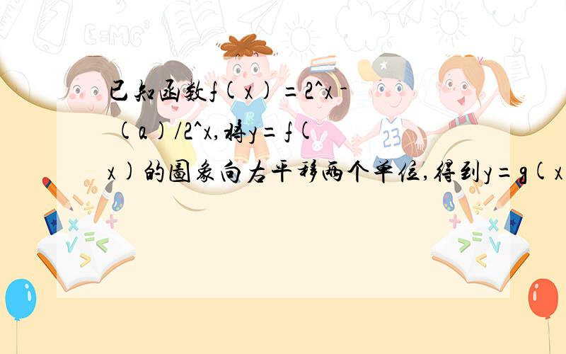 已知函数f(x)=2^x - (a)/2^x,将y=f(x)的图象向右平移两个单位,得到y=g(x)的图像.1.求函数y=g(x)的解析式2.若函数y=h(x)与函数y=g(x)的图象关于直线y=1对称,求函数y=h(x)的解析式