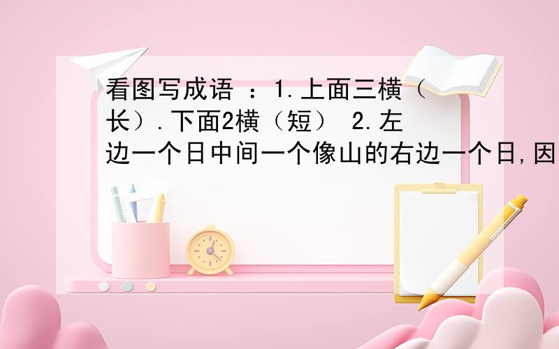 看图写成语 ：1.上面三横（长）.下面2横（短） 2.左边一个日中间一个像山的右边一个日,因为没有图所以语言描画