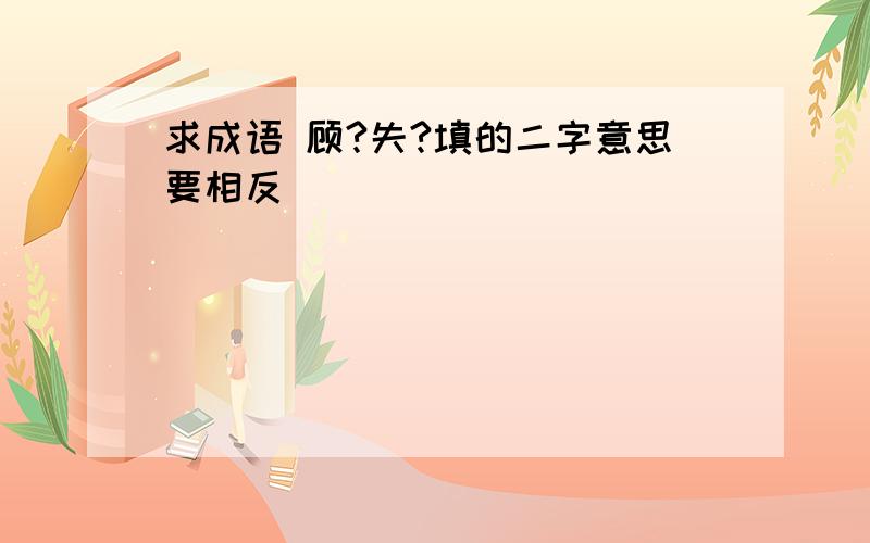 求成语 顾?失?填的二字意思要相反