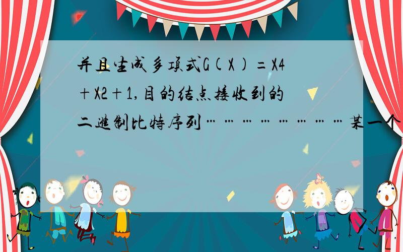 并且生成多项式G(X)=X4+X2+1,目的结点接收到的二进制比特序列……………………某一个数据通信系统采用CRC校验方式,多项式G(X)=X4+X2+1,目的结点接收到的序列为110111001011.请判断传输过程中是否