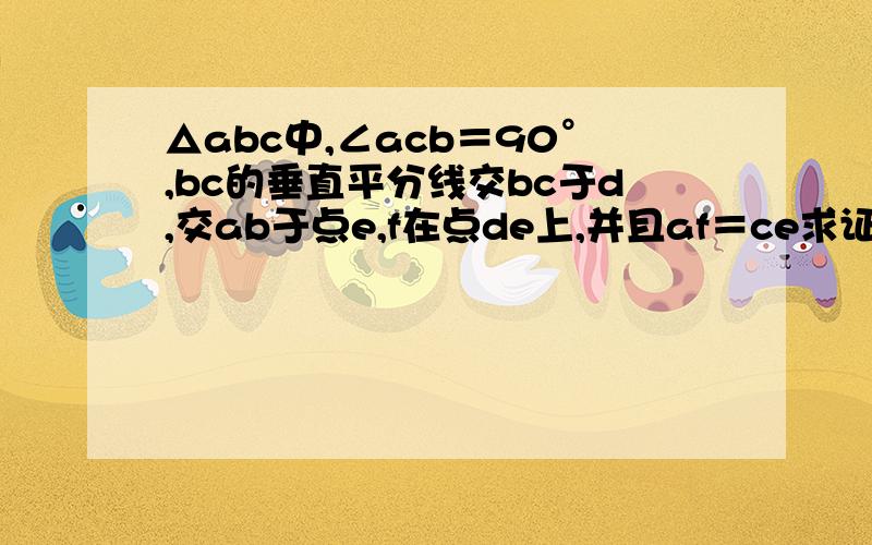 △abc中,∠acb＝90°,bc的垂直平分线交bc于d,交ab于点e,f在点de上,并且af＝ce求证：四边形acef的平行四边没有错，是e点在ab上，f点在bc垂直平分线上、