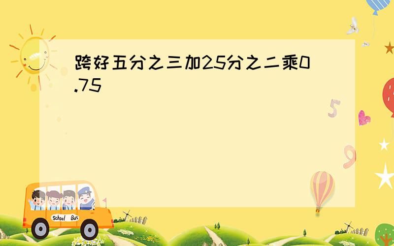 跨好五分之三加25分之二乘0.75