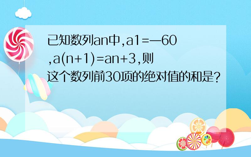 已知数列an中,a1=—60,a(n+1)=an+3,则这个数列前30项的绝对值的和是?