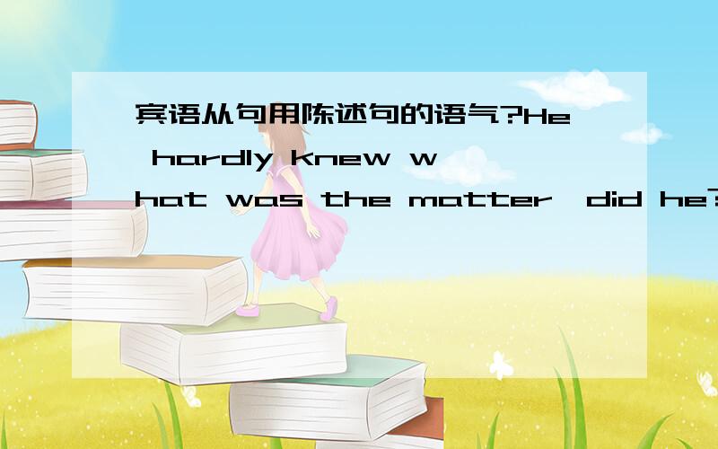 宾语从句用陈述句的语气?He hardly knew what was the matter,did he?后面的从句不是宾语从句吗?为什么没用陈述句的语序?