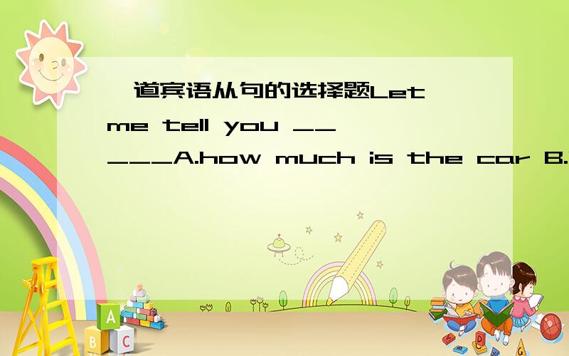 一道宾语从句的选择题Let me tell you _____A.how much is the car B.how much does the car cost C.how muc did I pay for the car D.how much I spent on the car选A还是D?为什么?