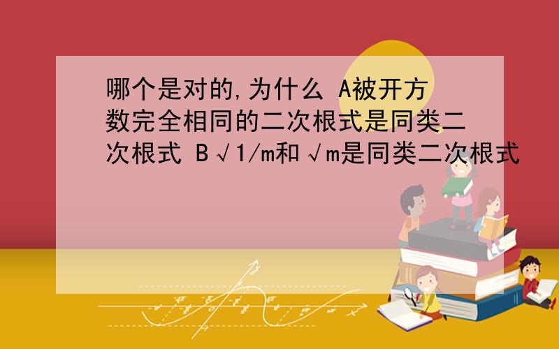 哪个是对的,为什么 A被开方数完全相同的二次根式是同类二次根式 B√1/m和√m是同类二次根式