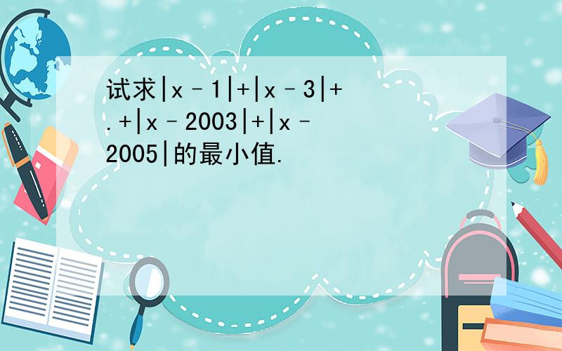 试求|x–1|+|x–3|+.+|x–2003|+|x–2005|的最小值.