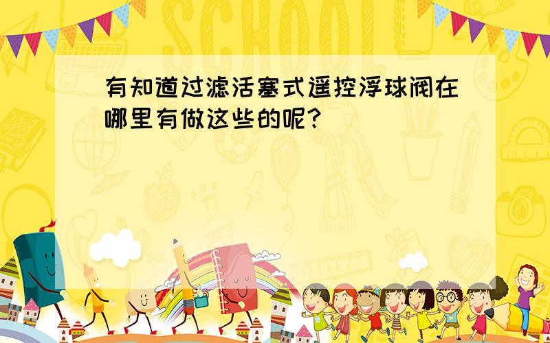 有知道过滤活塞式遥控浮球阀在哪里有做这些的呢?