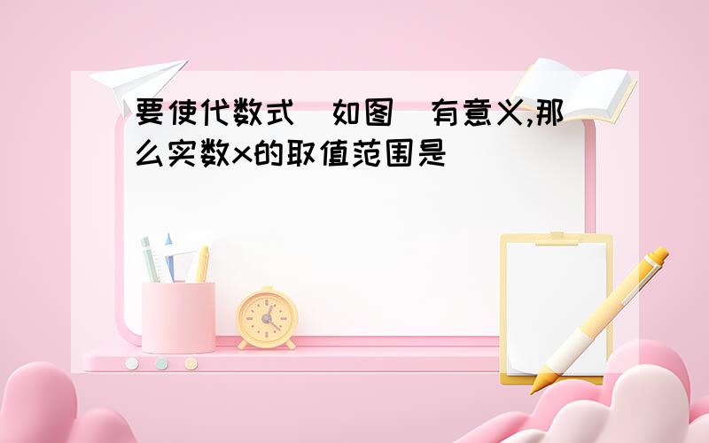 要使代数式(如图)有意义,那么实数x的取值范围是