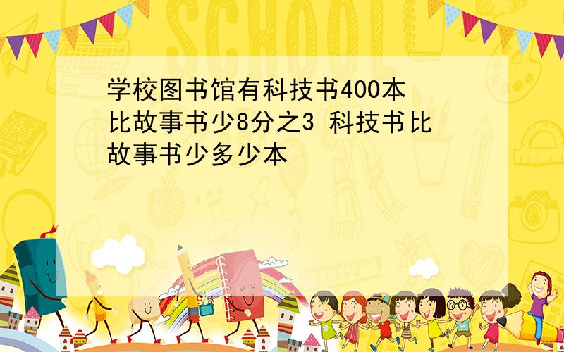 学校图书馆有科技书400本 比故事书少8分之3 科技书比故事书少多少本