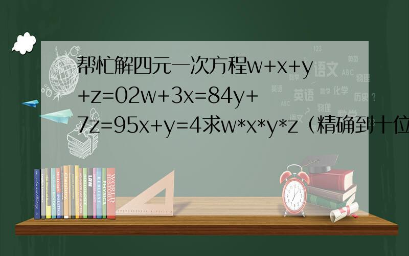 帮忙解四元一次方程w+x+y+z=02w+3x=84y+7z=95x+y=4求w*x*y*z（精确到十位）