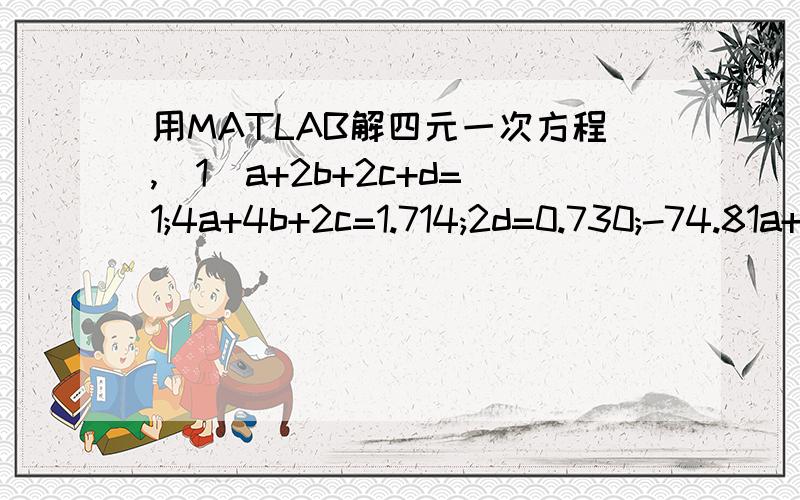 用MATLAB解四元一次方程,(1)a+2b+2c+d=1;4a+4b+2c=1.714;2d=0.730;-74.81a+52.26b+226.73c-393.509d=-191.311(2)a+2b+c+d=1;4a+6b+c=1.714;c+2d=0.730;-74.81a-84.68b-110.525c-393.509d=-191.311(3)2a+2b+d=1;2a+4b+2c=1.714;2d=0.730;226.73a+52.26b-393.509d